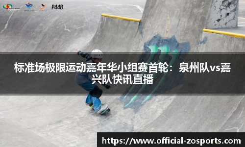 标准场极限运动嘉年华小组赛首轮：泉州队vs嘉兴队快讯直播